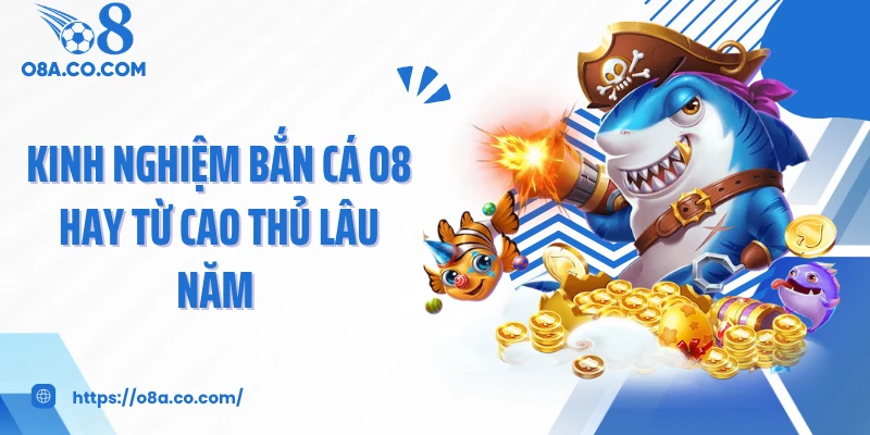 Kinh nghiệm bắn cá O8 hay từ cao thủ lâu năm